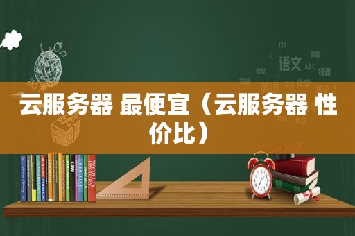 云服务器 最便宜（云服务器 性价比）