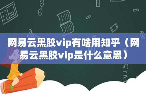 网易云黑胶vip有啥用知乎（网易云黑胶vip是什么意思）