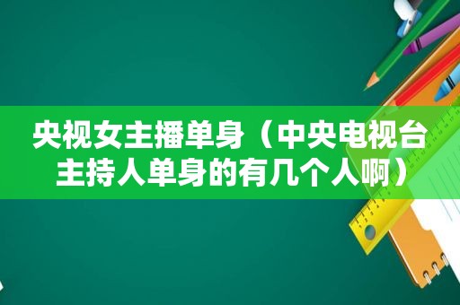 央视女主播单身（中央电视台主持人单身的有几个人啊）