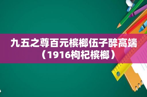 九五之尊百元槟榔伍子醉高端（1916枸杞槟榔）