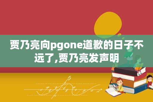 贾乃亮向pgone道歉的日子不远了,贾乃亮发声明