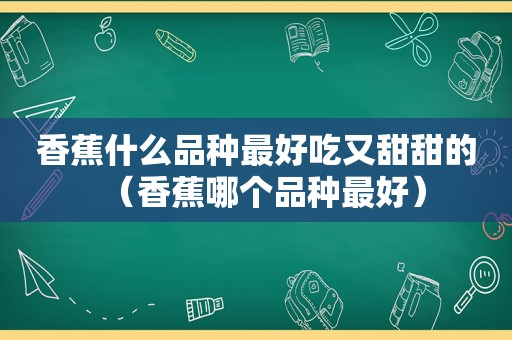 香蕉什么品种最好吃又甜甜的（香蕉哪个品种最好）