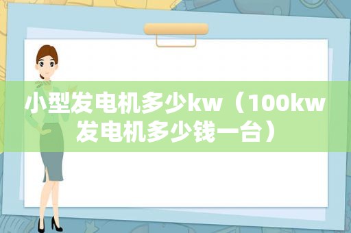 小型发电机多少kw（100kw发电机多少钱一台）