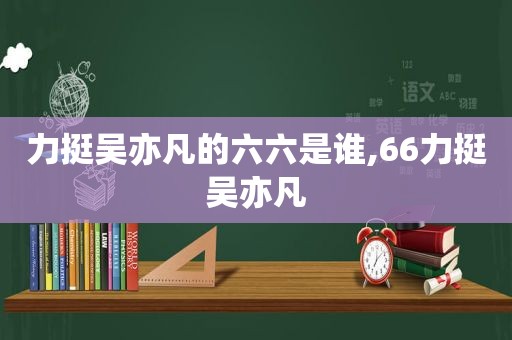 力挺吴亦凡的六六是谁,66力挺吴亦凡