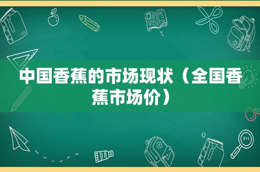 中国香蕉的市场现状（全国香蕉市场价）