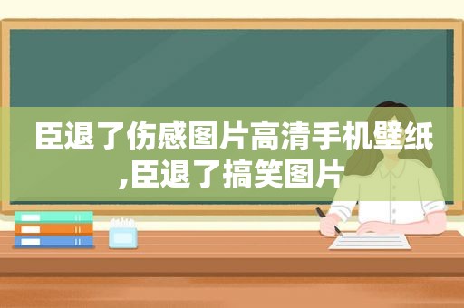 臣退了伤感图片高清手机壁纸,臣退了搞笑图片