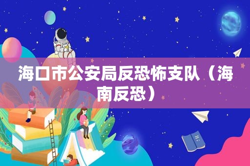 海口市公安局反恐怖支队（海南反恐）