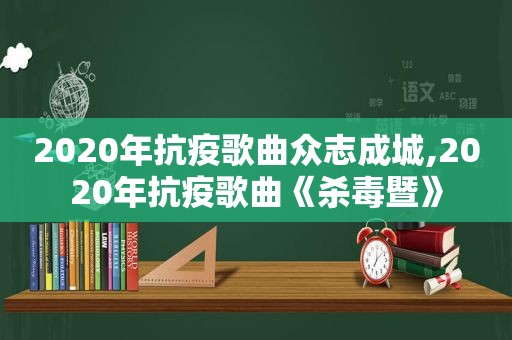 2020年抗疫歌曲众志成城,2020年抗疫歌曲《杀毒暨》