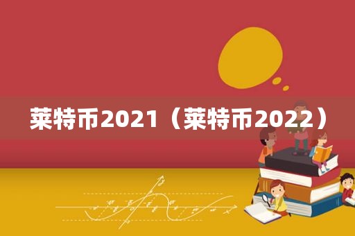 莱特币2021（莱特币2022）