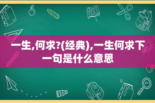 一生,何求?(经典),一生何求下一句是什么意思