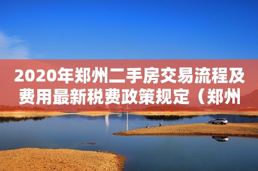 2020年郑州二手房交易流程及费用最新税费政策规定（郑州二手房产交易税费都有哪些）