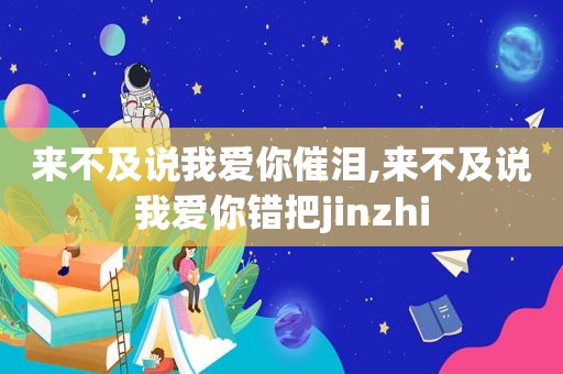 来不及说我爱你催泪,来不及说我爱你错把jinzhi