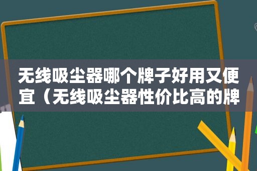 无线吸尘器哪个牌子好用又便宜（无线吸尘器性价比高的牌子有?）