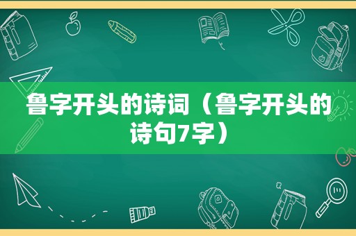 鲁字开头的诗词（鲁字开头的诗句7字）