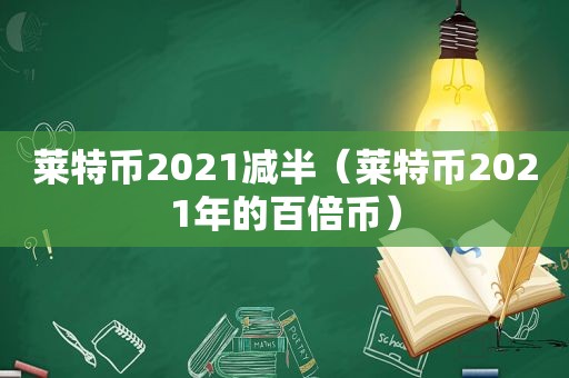 莱特币2021减半（莱特币2021年的百倍币）