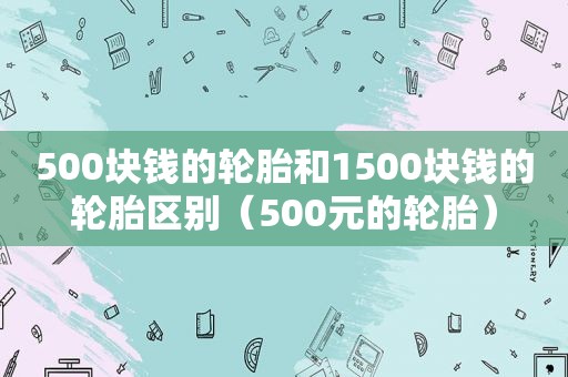 500块钱的轮胎和1500块钱的轮胎区别（500元的轮胎）