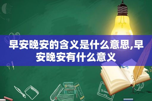 早安晚安的含义是什么意思,早安晚安有什么意义