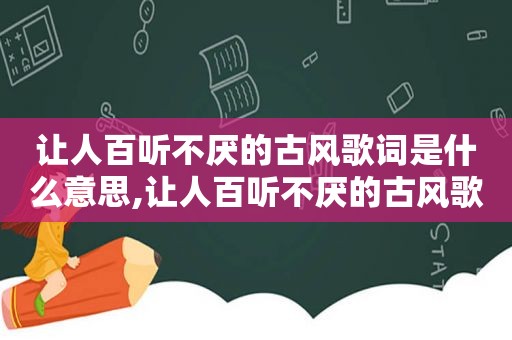 让人百听不厌的古风歌词是什么意思,让人百听不厌的古风歌词是什么歌