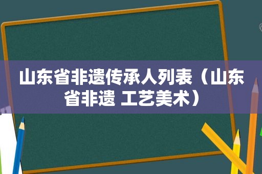 山东省非遗传承人列表（山东省非遗 工艺美术）