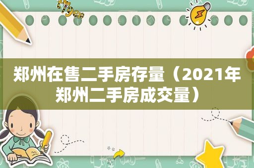 郑州在售二手房存量（2021年郑州二手房成交量）