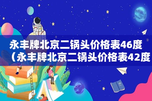 永丰牌北京二锅头价格表46度（永丰牌北京二锅头价格表42度1.5升）