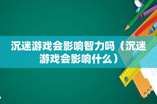 沉迷游戏会影响智力吗（沉迷游戏会影响什么）