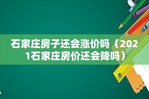 石家庄房子还会涨价吗（2021石家庄房价还会降吗）