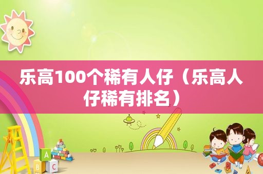 乐高100个稀有人仔（乐高人仔稀有排名）