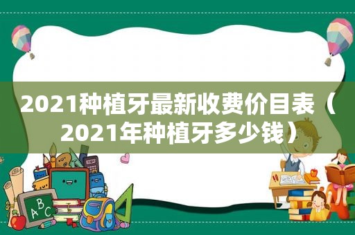 2021种植牙最新收费价目表（2021年种植牙多少钱）