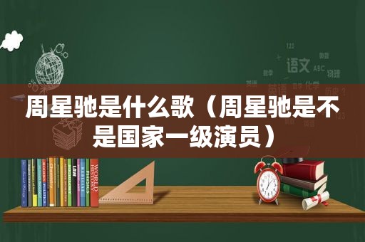 周星驰是什么歌（周星驰是不是国家一级演员）