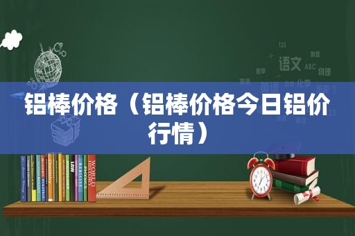 铝棒价格（铝棒价格今日铝价行情）