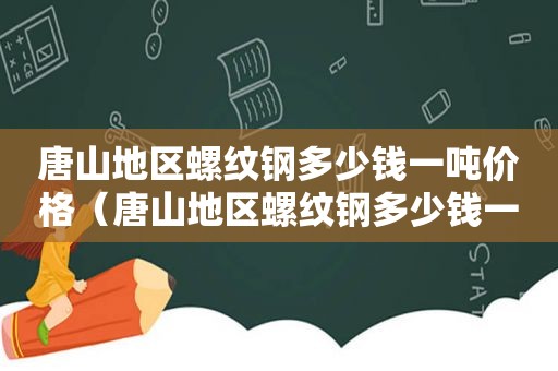 唐山地区螺纹钢多少钱一吨价格（唐山地区螺纹钢多少钱一吨回收）