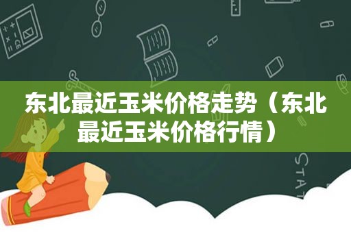 东北最近玉米价格走势（东北最近玉米价格行情）