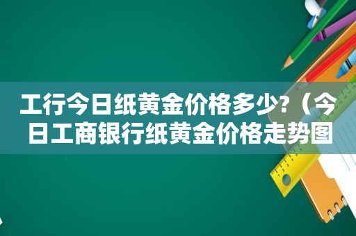 工行今日纸黄金价格多少?（今日工商银行纸黄金价格走势图）