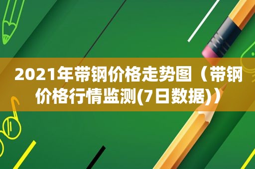 2021年带钢价格走势图（带钢价格行情监测(7日数据)）