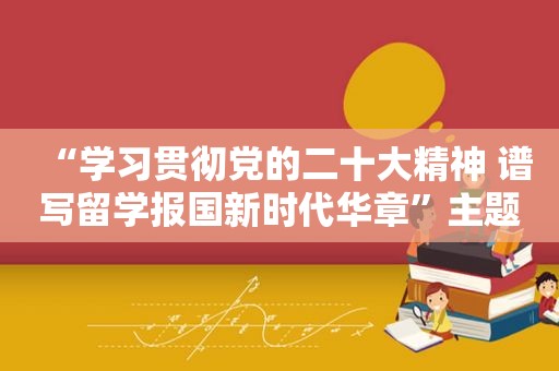 “学习贯彻党的二十大精神 谱写留学报国新时代华章”主题论坛在宁举行