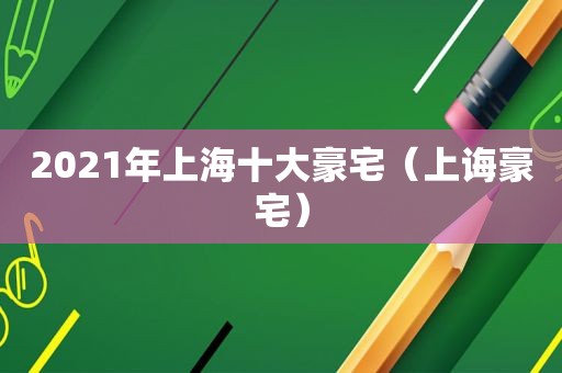 2021年上海十大豪宅（上诲豪宅）