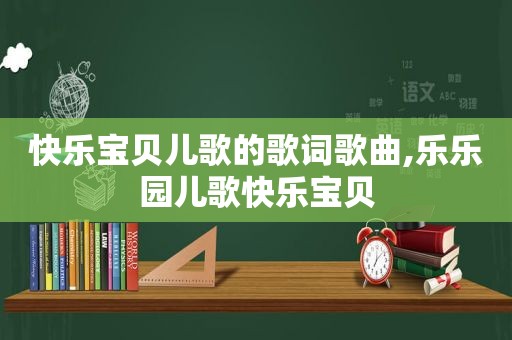 快乐宝贝儿歌的歌词歌曲,乐乐园儿歌快乐宝贝