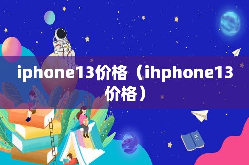 iphone13价格（ihphone13价格）