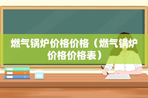 燃气锅炉价格价格（燃气锅炉价格价格表）