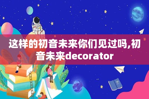 这样的初音未来你们见过吗,初音未来decorator