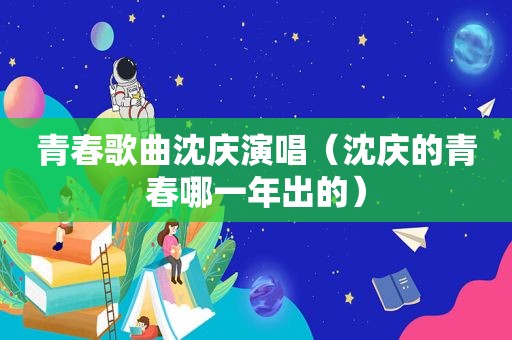 青春歌曲沈庆演唱（沈庆的青春哪一年出的）