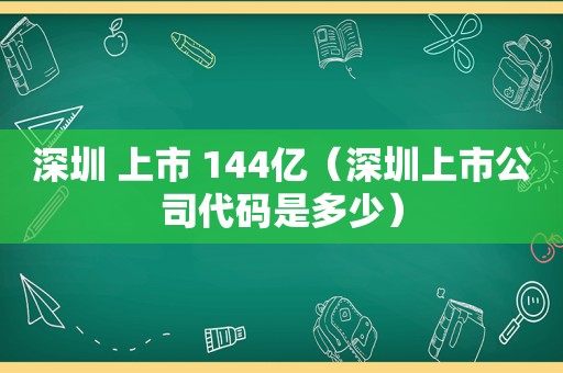 深圳 上市 144亿（深圳上市公司代码是多少）