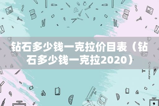 钻石多少钱一克拉价目表（钻石多少钱一克拉2020）