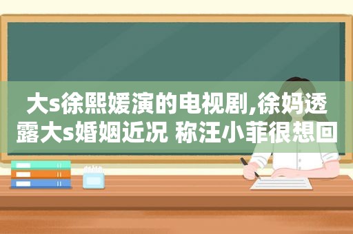 大s徐熙媛演的电视剧,徐妈透露大s婚姻近况 称汪小菲很想回台但被劝阻