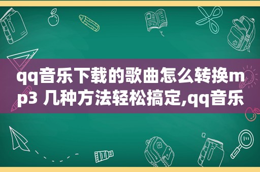 qq音乐下载的歌曲怎么转换mp3 几种方法轻松搞定,qq音乐下载的歌曲怎么转换mp3手机