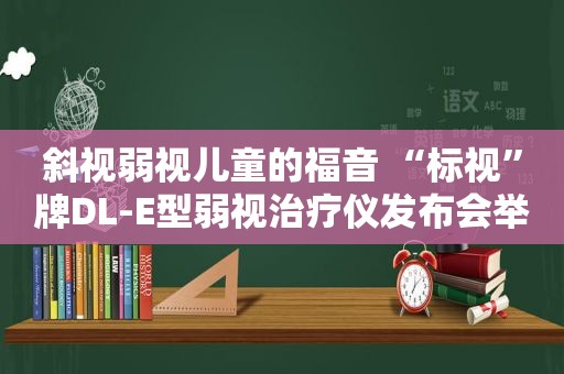 斜视弱视儿童的福音 “标视”牌DL-E型弱视治疗仪发布会举行