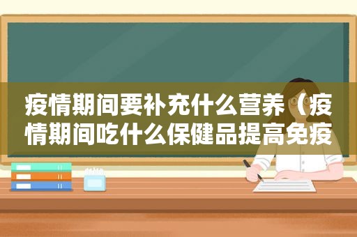 疫情期间要补充什么营养（疫情期间吃什么保健品提高免疫力）