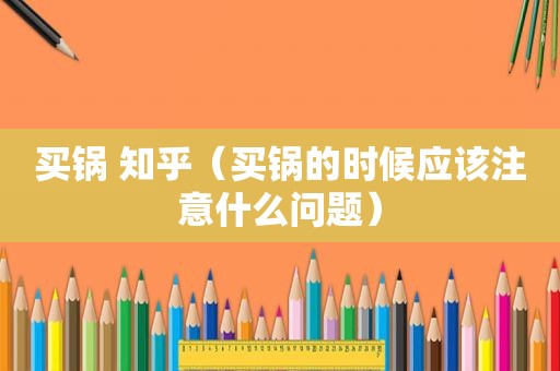 买锅 知乎（买锅的时候应该注意什么问题）