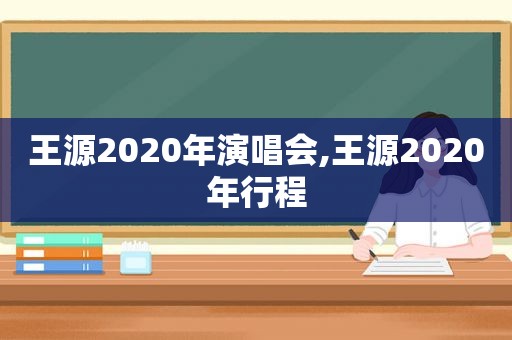 王源2020年演唱会,王源2020年行程